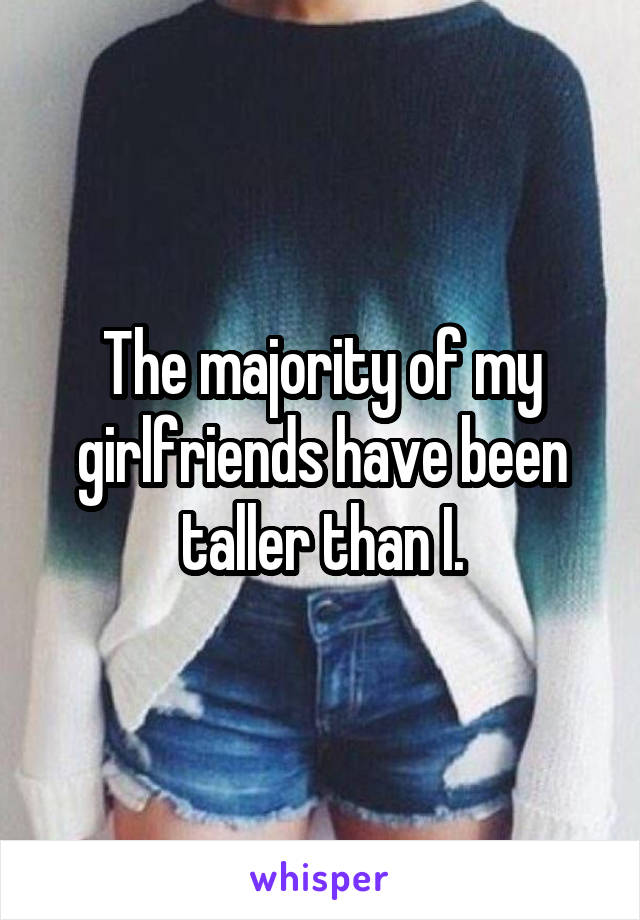 The majority of my girlfriends have been taller than I.