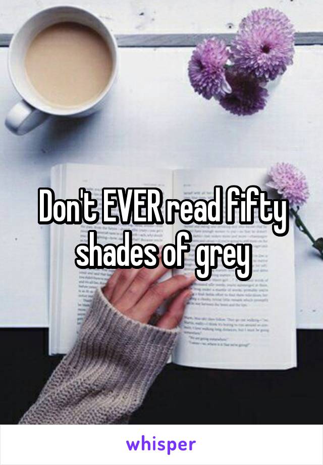 Don't EVER read fifty shades of grey