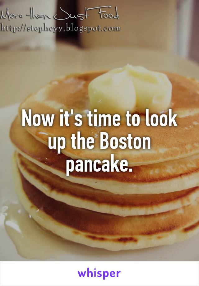 Now it's time to look up the Boston pancake.