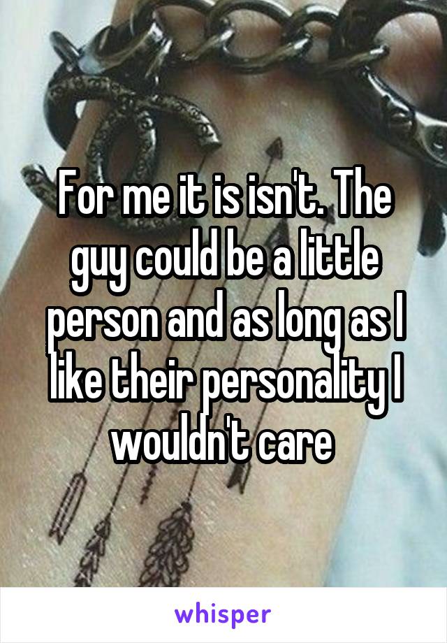 For me it is isn't. The guy could be a little person and as long as I like their personality I wouldn't care 