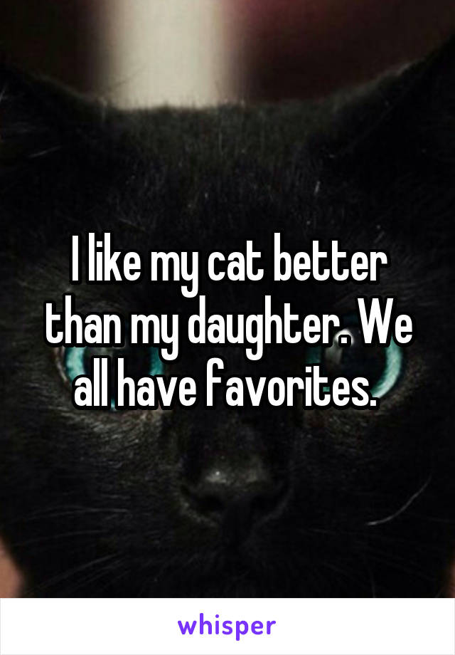 I like my cat better than my daughter. We all have favorites. 