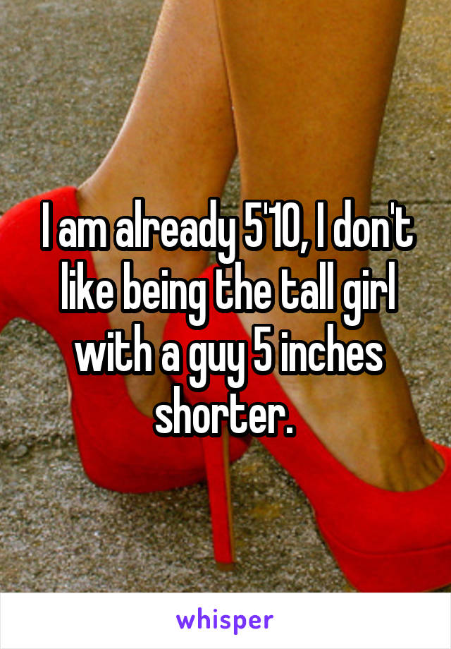 I am already 5'10, I don't like being the tall girl with a guy 5 inches shorter. 