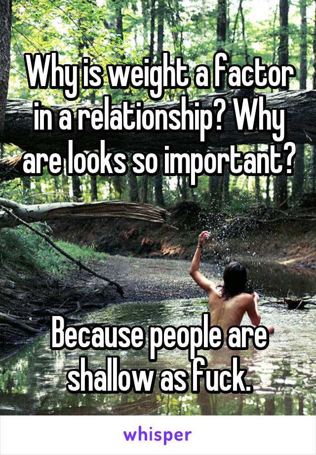 Why is weight a factor in a relationship? Why are looks so important? 


Because people are shallow as fuck.