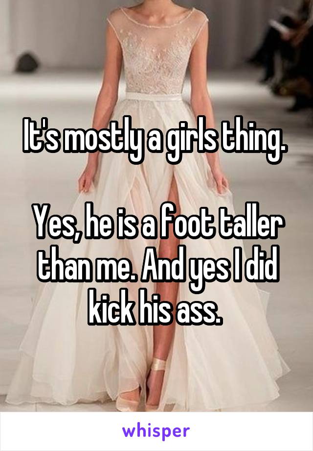 It's mostly a girls thing. 

Yes, he is a foot taller than me. And yes I did kick his ass. 