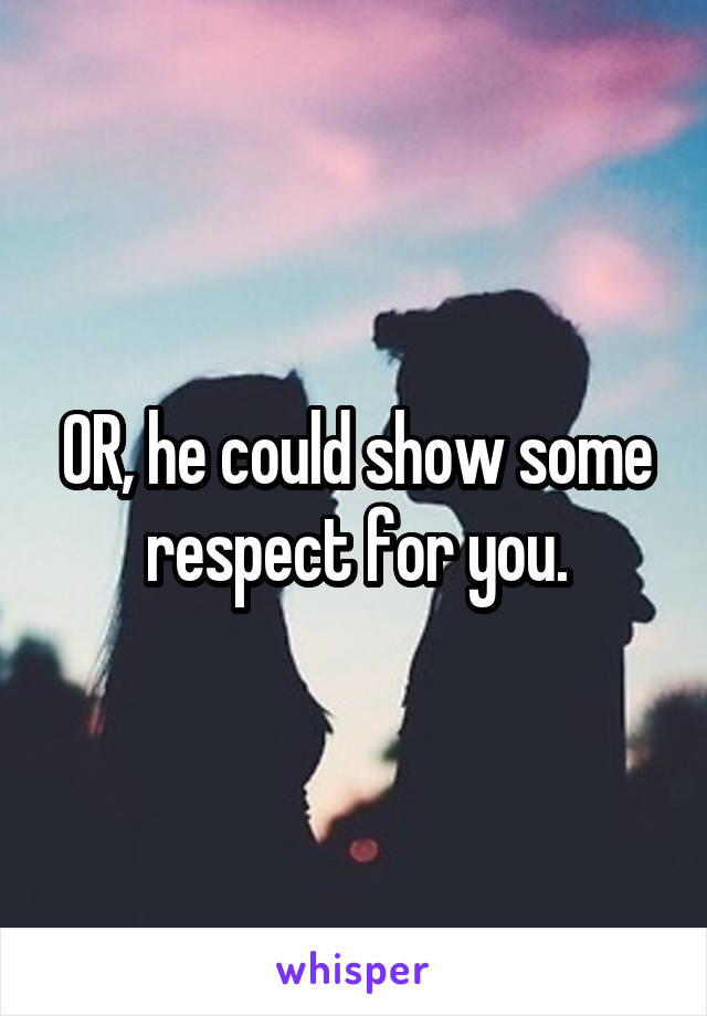 OR, he could show some respect for you.