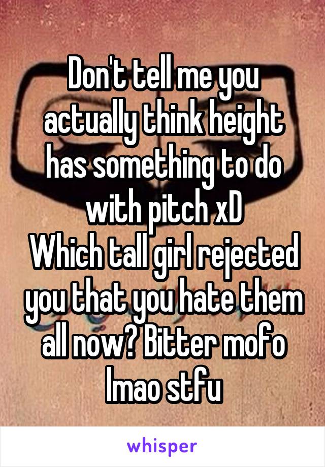 Don't tell me you actually think height has something to do with pitch xD
Which tall girl rejected you that you hate them all now? Bitter mofo lmao stfu