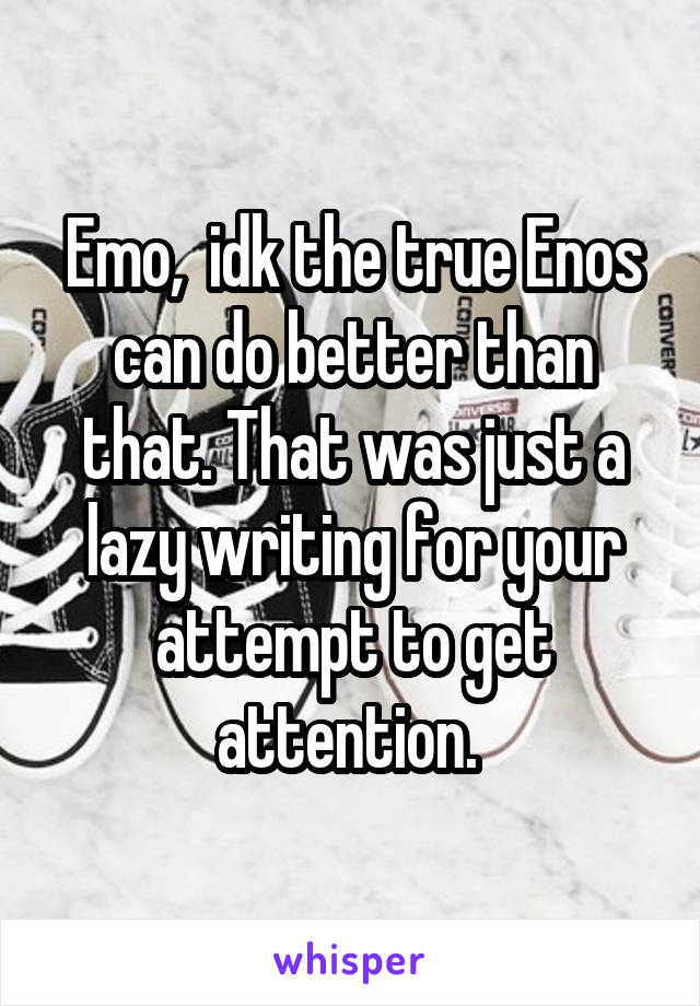 Emo,  idk the true Enos can do better than that. That was just a lazy writing for your attempt to get attention. 