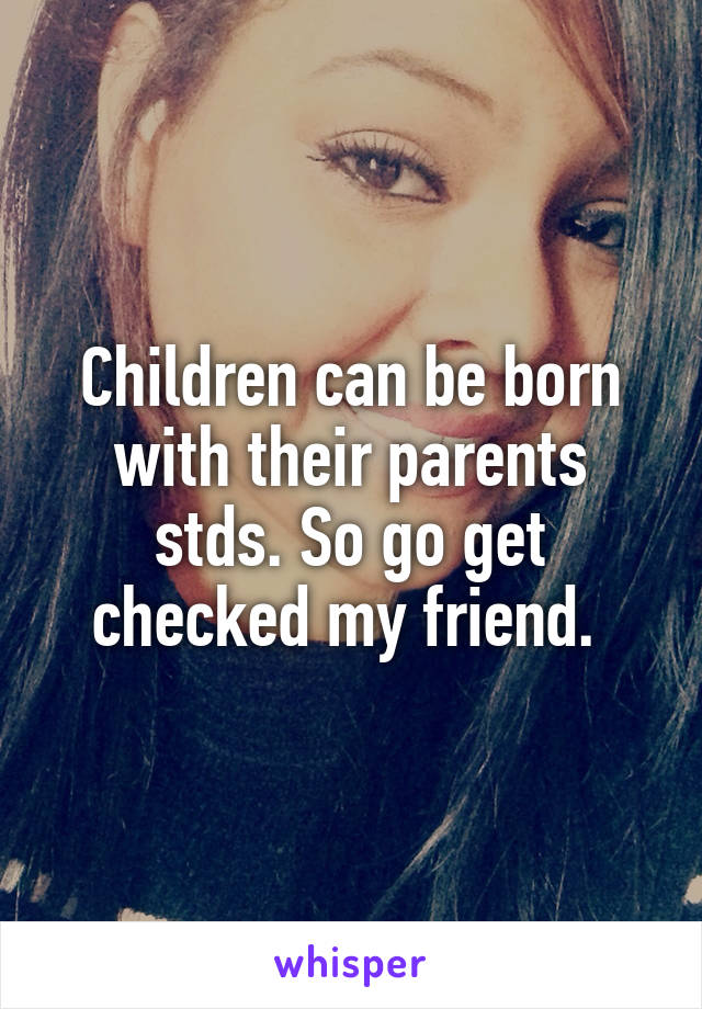 Children can be born with their parents stds. So go get checked my friend. 
