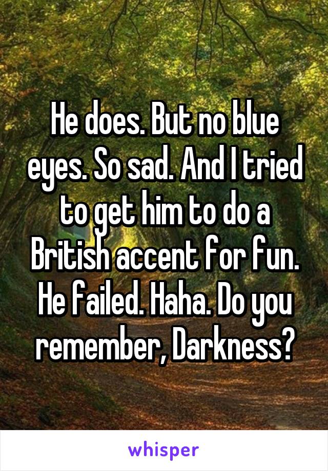 He does. But no blue eyes. So sad. And I tried to get him to do a British accent for fun. He failed. Haha. Do you remember, Darkness?