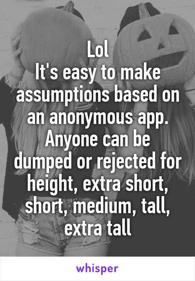 Lol
It's easy to make assumptions based on an anonymous app.
Anyone can be dumped or rejected for height, extra short, short, medium, tall, extra tall