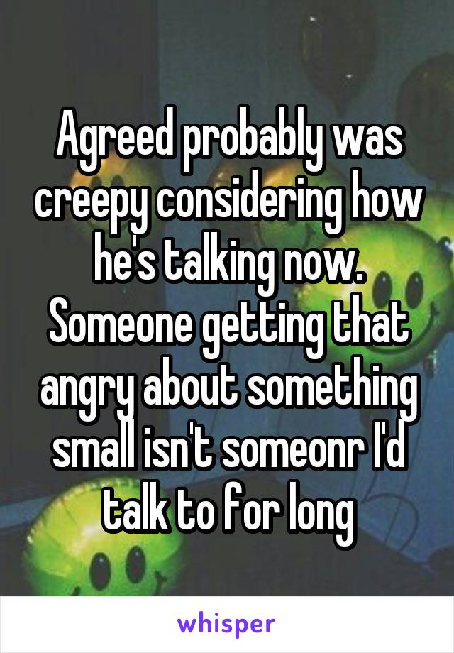 Agreed probably was creepy considering how he's talking now.
Someone getting that angry about something small isn't someonr I'd talk to for long