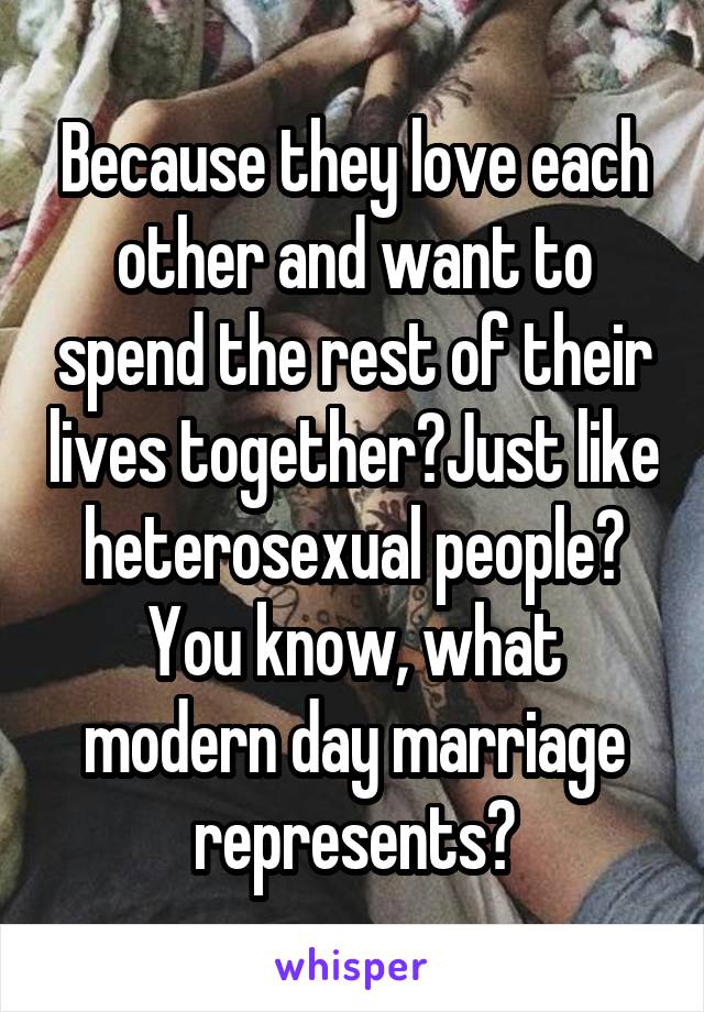 Because they love each other and want to spend the rest of their lives together?Just like heterosexual people? You know, what modern day marriage represents?