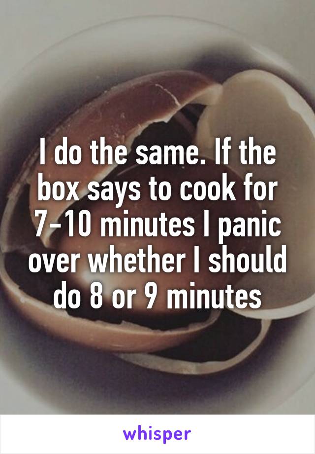 I do the same. If the box says to cook for 7-10 minutes I panic over whether I should do 8 or 9 minutes
