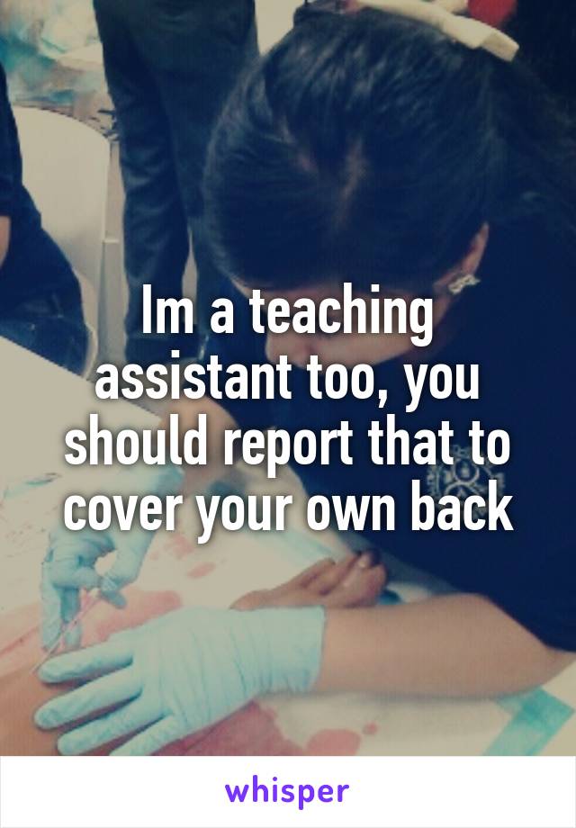 Im a teaching assistant too, you should report that to cover your own back