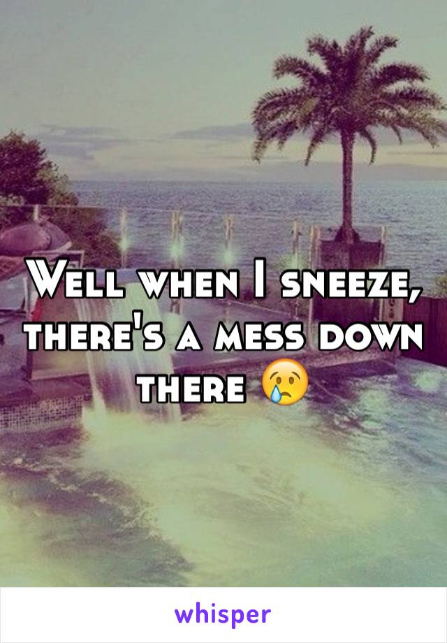 Well when I sneeze, there's a mess down there 😢