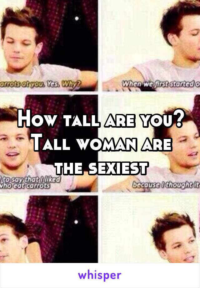 How tall are you? Tall woman are the sexiest