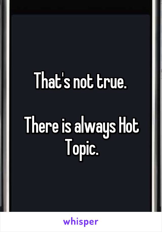 That's not true. 

There is always Hot Topic.