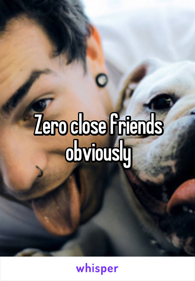 Zero close friends obviously