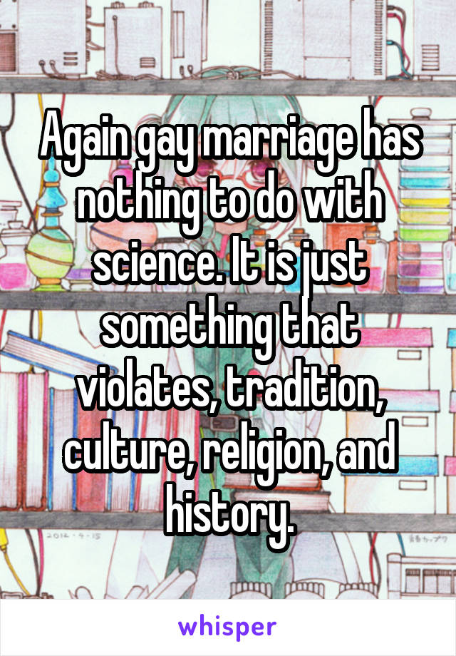 Again gay marriage has nothing to do with science. It is just something that violates, tradition, culture, religion, and history.