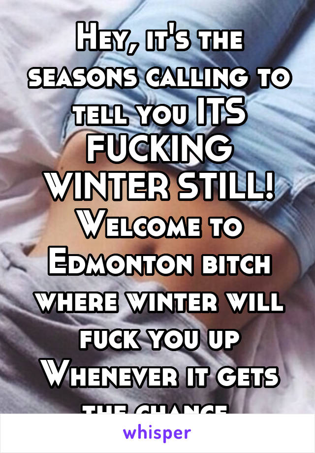 Hey, it's the seasons calling to tell you ITS FUCKING WINTER STILL! Welcome to Edmonton bitch where winter will fuck you up
Whenever it gets the chance.