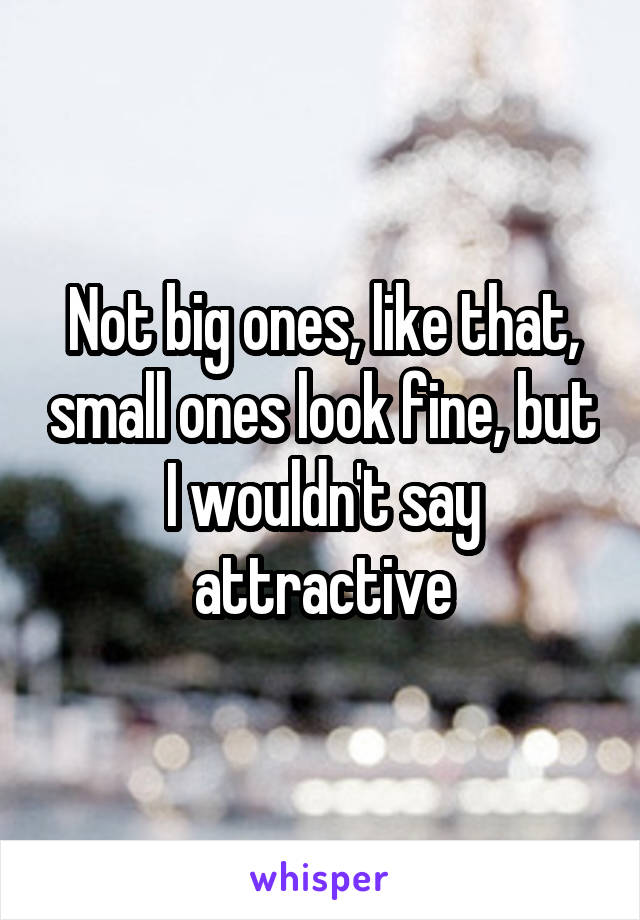 Not big ones, like that, small ones look fine, but I wouldn't say attractive