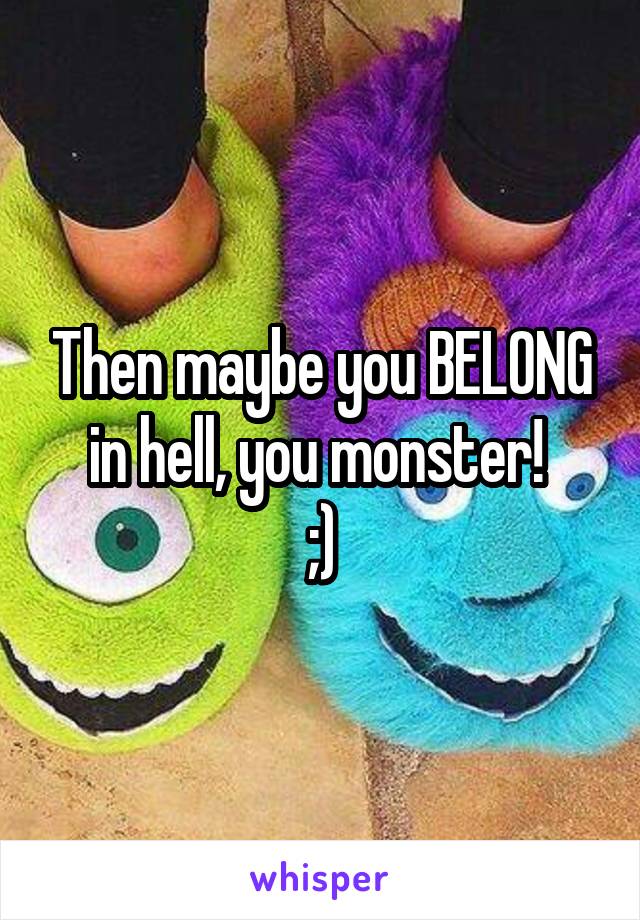 Then maybe you BELONG in hell, you monster! 
;)