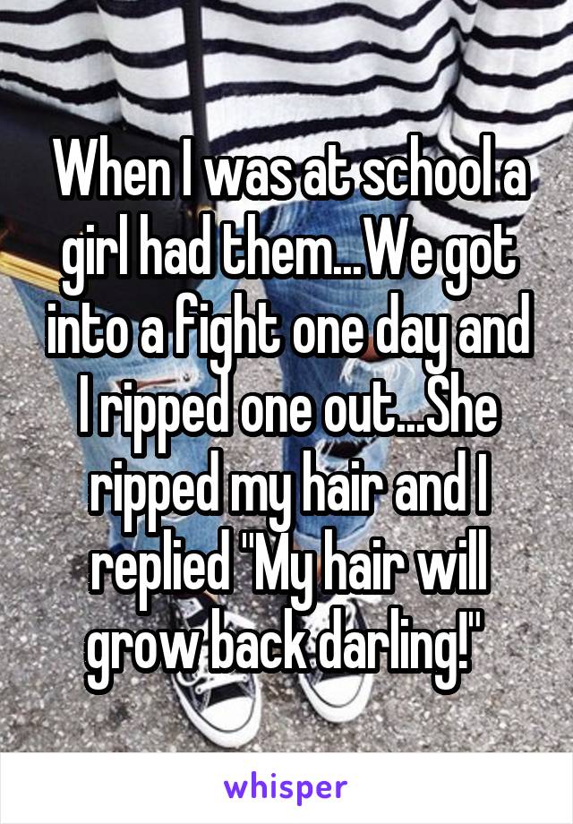 When I was at school a girl had them...We got into a fight one day and I ripped one out...She ripped my hair and I replied "My hair will grow back darling!" 