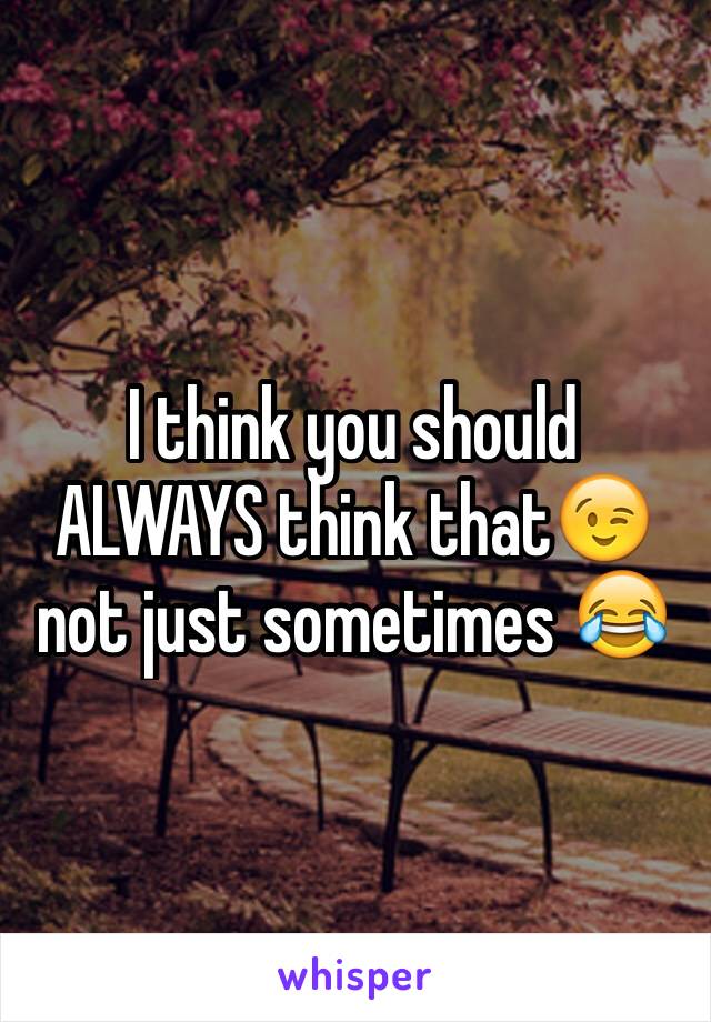 I think you should ALWAYS think that😉 not just sometimes 😂