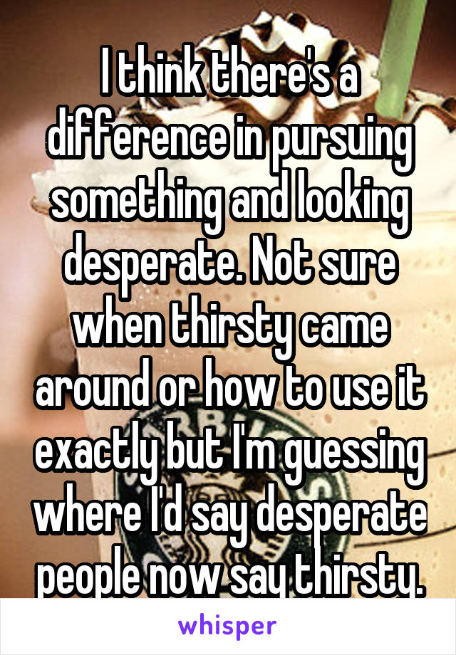 I think there's a difference in pursuing something and looking desperate. Not sure when thirsty came around or how to use it exactly but I'm guessing where I'd say desperate people now say thirsty.
