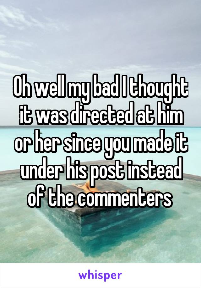 Oh well my bad I thought it was directed at him or her since you made it under his post instead of the commenters 