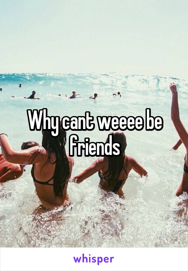 Why cant weeee be friends