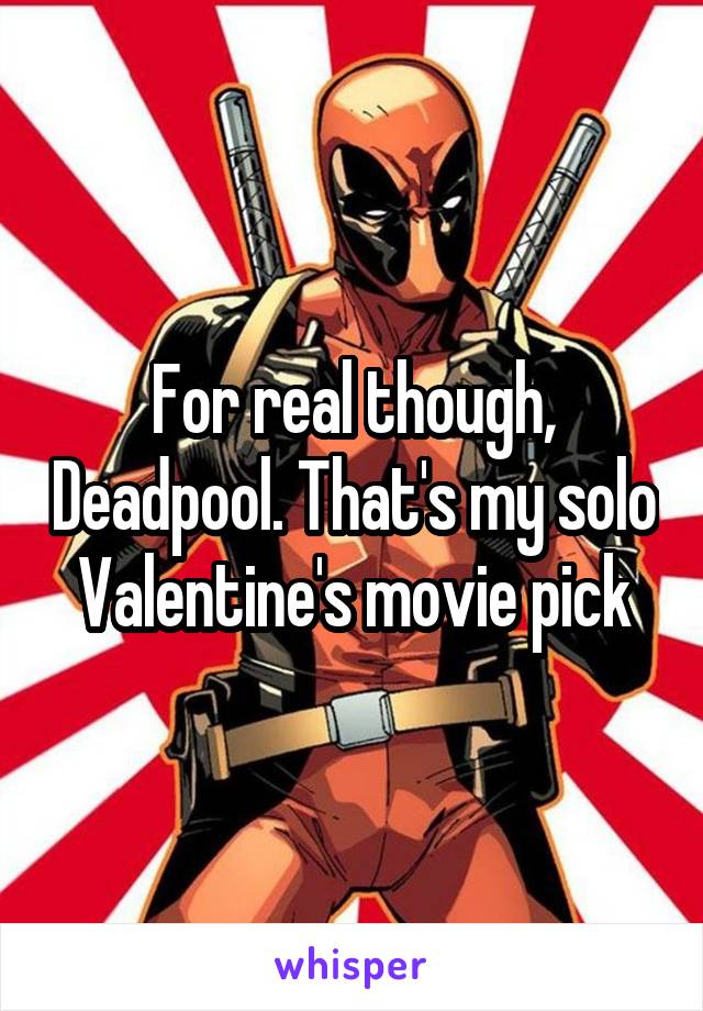 For real though, Deadpool. That's my solo Valentine's movie pick