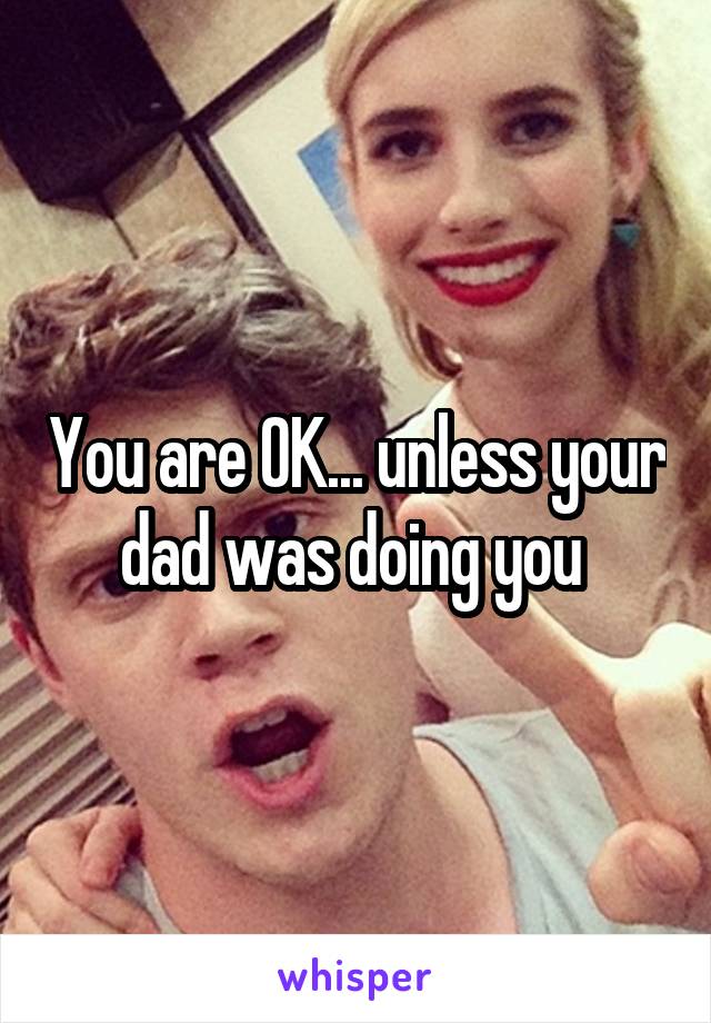 You are OK... unless your dad was doing you 