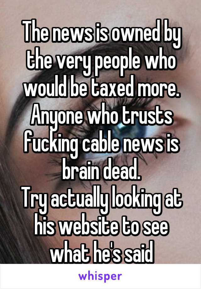 The news is owned by the very people who would be taxed more. Anyone who trusts fucking cable news is brain dead.
Try actually looking at his website to see what he's said