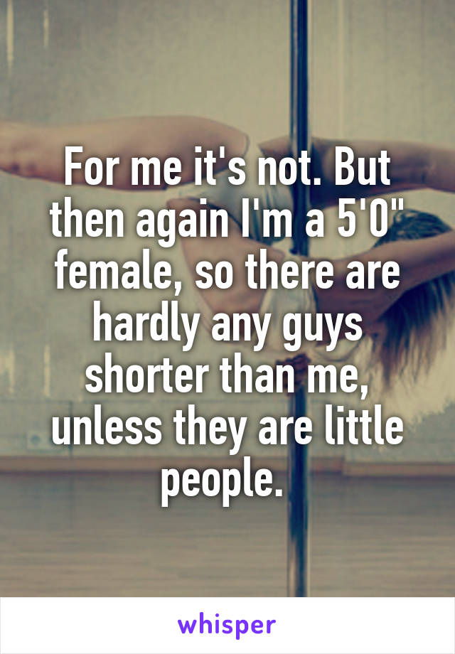 For me it's not. But then again I'm a 5'0" female, so there are hardly any guys shorter than me, unless they are little people. 