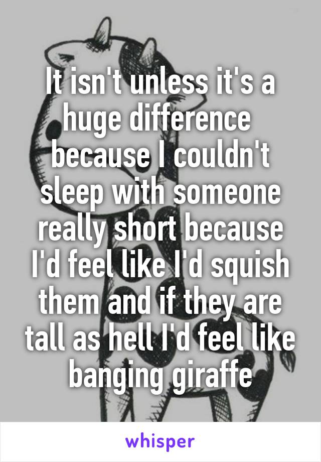 It isn't unless it's a huge difference  because I couldn't sleep with someone really short because I'd feel like I'd squish them and if they are tall as hell I'd feel like banging giraffe