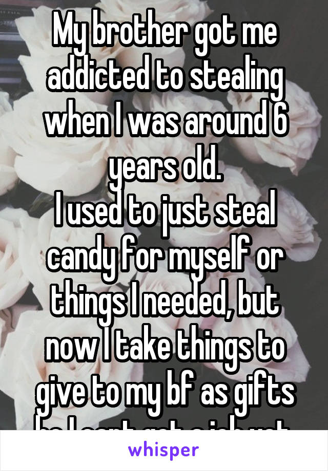 My brother got me addicted to stealing when I was around 6 years old.
I used to just steal candy for myself or things I needed, but now I take things to give to my bf as gifts bc I cant get a job yet.