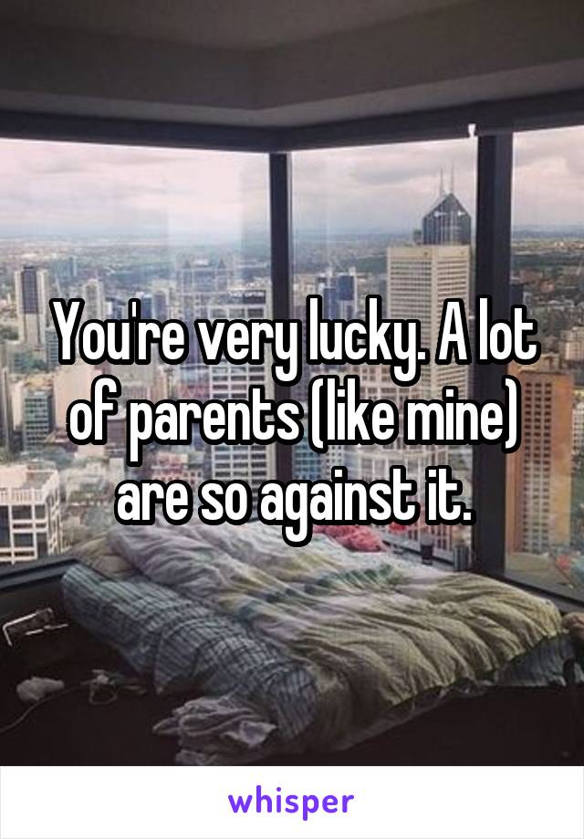 You're very lucky. A lot of parents (like mine) are so against it.