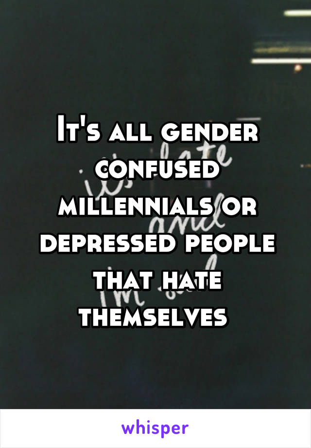 It's all gender confused millennials or depressed people that hate themselves 