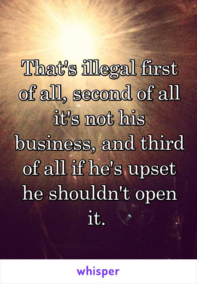 That's illegal first of all, second of all it's not his business, and third of all if he's upset he shouldn't open it. 