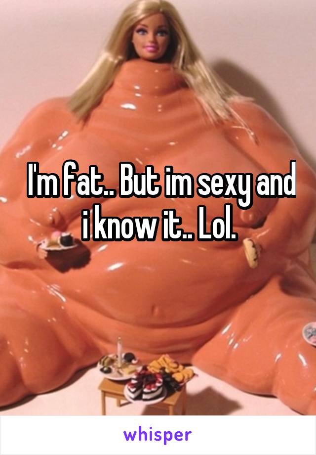  I'm fat.. But im sexy and i know it.. Lol.
