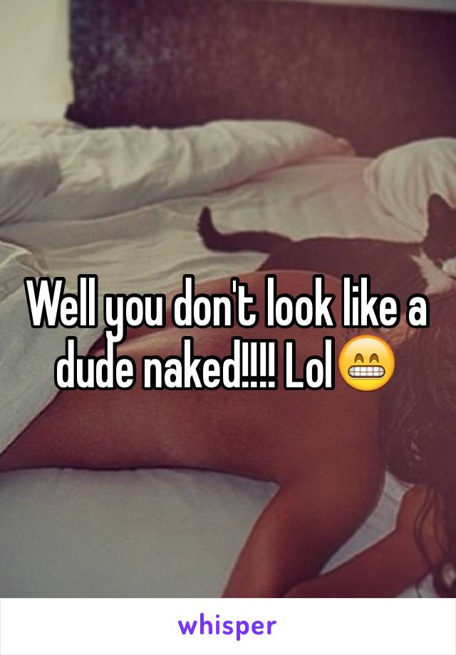 Well you don't look like a dude naked!!!! Lol😁