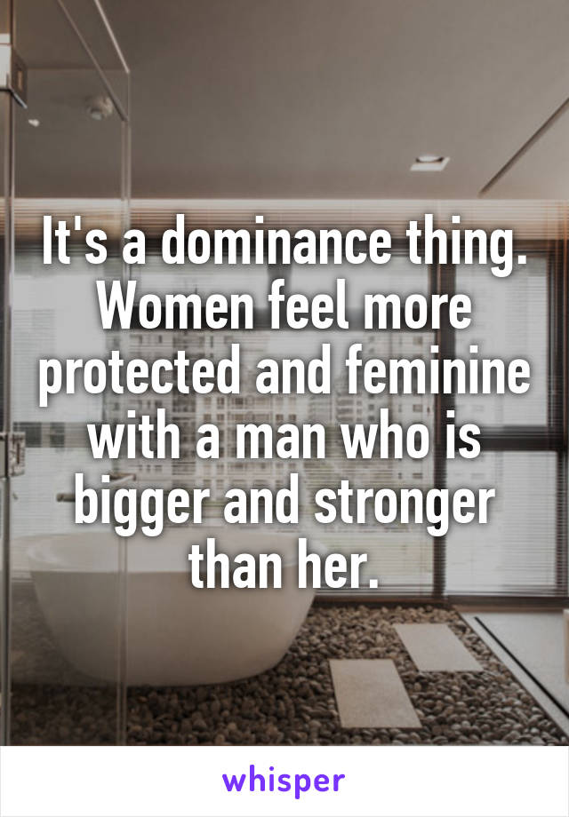 It's a dominance thing. Women feel more protected and feminine with a man who is bigger and stronger than her.