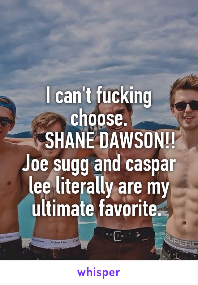 
I can't fucking choose.
     SHANE DAWSON!!
Joe sugg and caspar lee literally are my ultimate favorite. 
