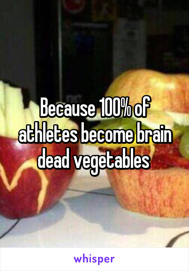 Because 100% of athletes become brain dead vegetables 