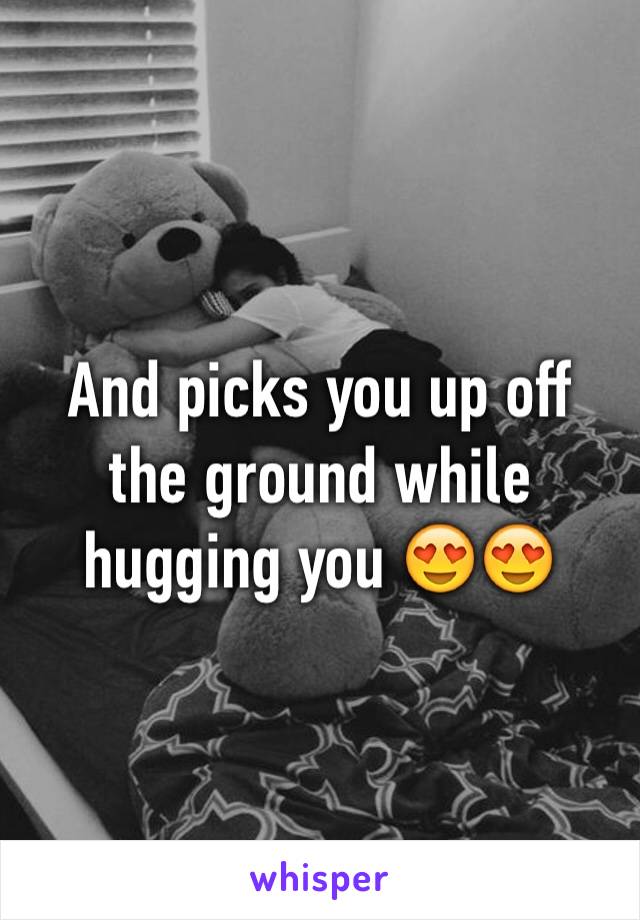 And picks you up off the ground while hugging you 😍😍