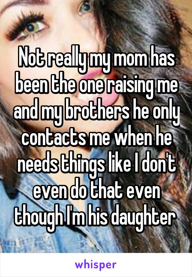 Not really my mom has been the one raising me and my brothers he only contacts me when he needs things like I don't even do that even though I'm his daughter 