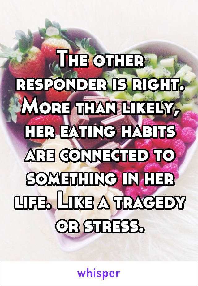 The other responder is right. More than likely, her eating habits are connected to something in her life. Like a tragedy or stress.