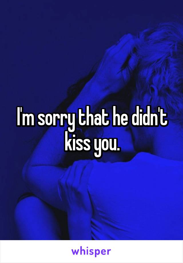 I'm sorry that he didn't kiss you.