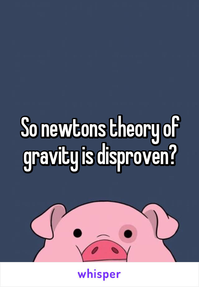 So newtons theory of gravity is disproven?
